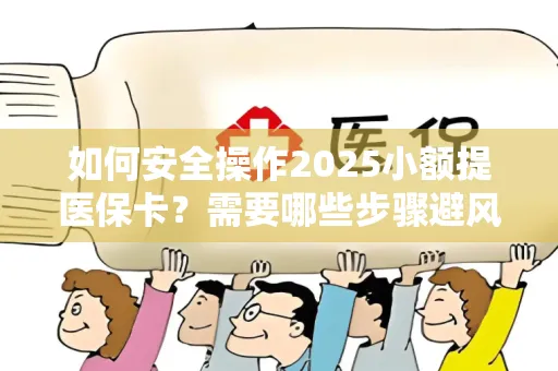 如何安全操作2025小额提医保卡？需要哪些步骤避风险？
